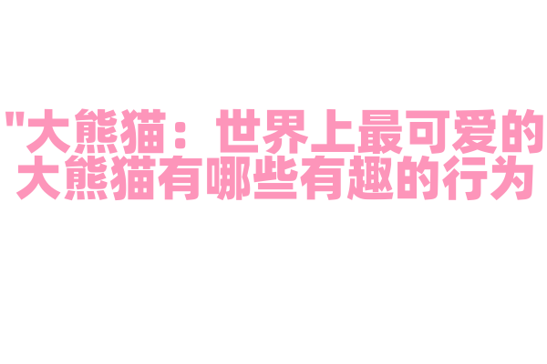 "大熊猫：世界上最可爱的大熊猫有哪些有趣的行为？"